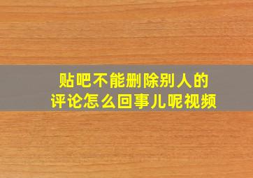 贴吧不能删除别人的评论怎么回事儿呢视频