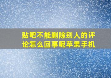 贴吧不能删除别人的评论怎么回事呢苹果手机