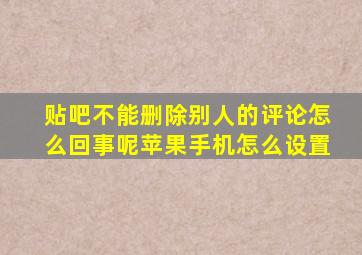 贴吧不能删除别人的评论怎么回事呢苹果手机怎么设置