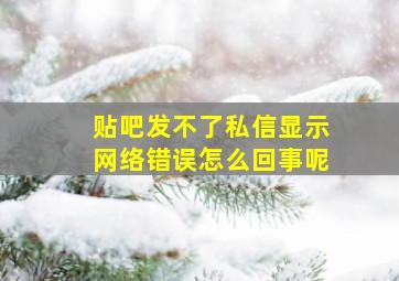 贴吧发不了私信显示网络错误怎么回事呢