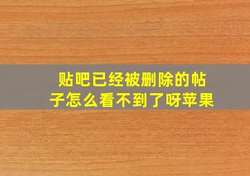 贴吧已经被删除的帖子怎么看不到了呀苹果