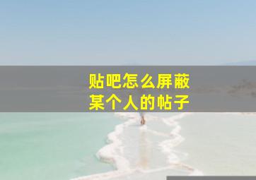 贴吧怎么屏蔽某个人的帖子