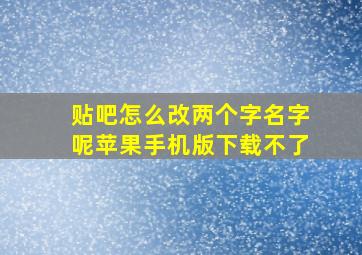 贴吧怎么改两个字名字呢苹果手机版下载不了