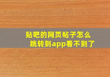 贴吧的网页帖子怎么跳转到app看不到了