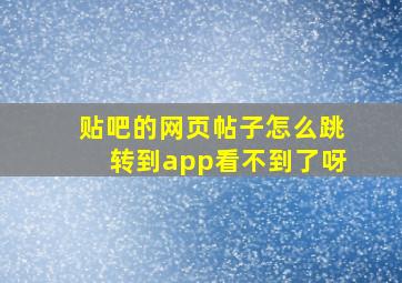 贴吧的网页帖子怎么跳转到app看不到了呀