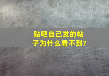 贴吧自己发的帖子为什么看不到?