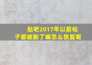 贴吧2017年以前帖子都被删了嘛怎么恢复呢