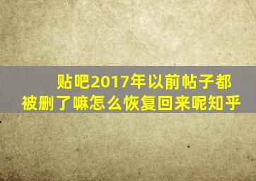 贴吧2017年以前帖子都被删了嘛怎么恢复回来呢知乎