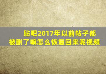 贴吧2017年以前帖子都被删了嘛怎么恢复回来呢视频