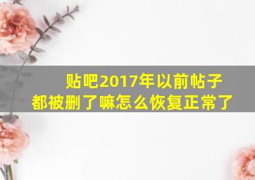 贴吧2017年以前帖子都被删了嘛怎么恢复正常了