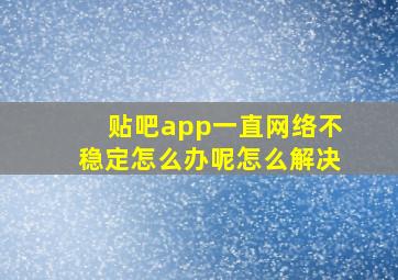 贴吧app一直网络不稳定怎么办呢怎么解决