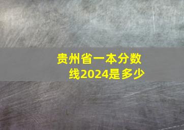 贵州省一本分数线2024是多少