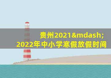 贵州2021—2022年中小学寒假放假时间