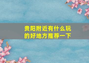 贵阳附近有什么玩的好地方推荐一下