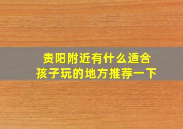 贵阳附近有什么适合孩子玩的地方推荐一下