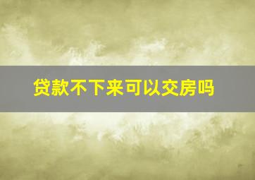 贷款不下来可以交房吗