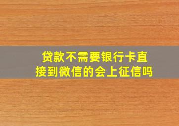 贷款不需要银行卡直接到微信的会上征信吗