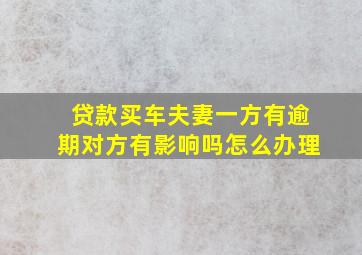 贷款买车夫妻一方有逾期对方有影响吗怎么办理