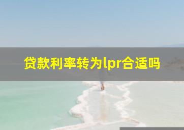 贷款利率转为lpr合适吗