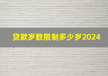 贷款岁数限制多少岁2024