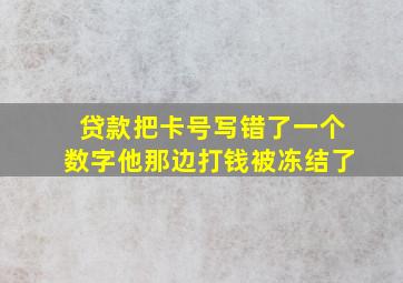 贷款把卡号写错了一个数字他那边打钱被冻结了