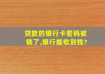 贷款的银行卡密码被锁了,银行能收到钱?