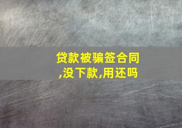 贷款被骗签合同,没下款,用还吗