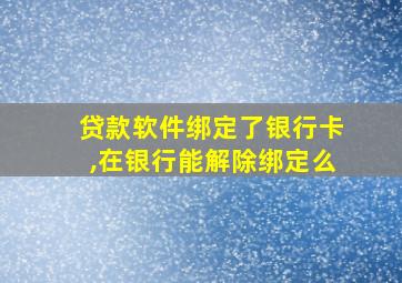 贷款软件绑定了银行卡,在银行能解除绑定么