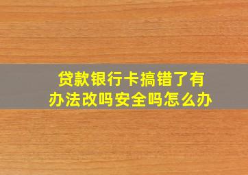 贷款银行卡搞错了有办法改吗安全吗怎么办