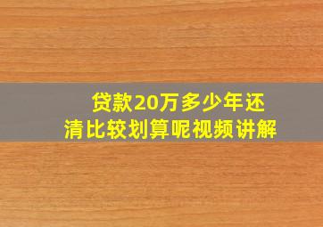 贷款20万多少年还清比较划算呢视频讲解