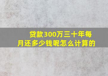 贷款300万三十年每月还多少钱呢怎么计算的