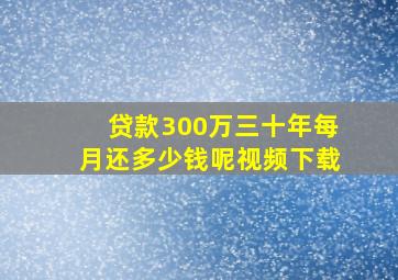 贷款300万三十年每月还多少钱呢视频下载