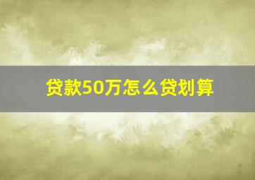 贷款50万怎么贷划算