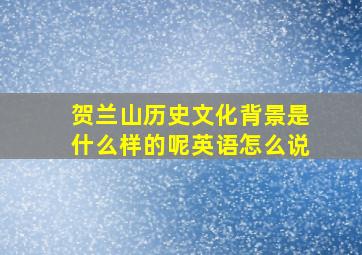 贺兰山历史文化背景是什么样的呢英语怎么说