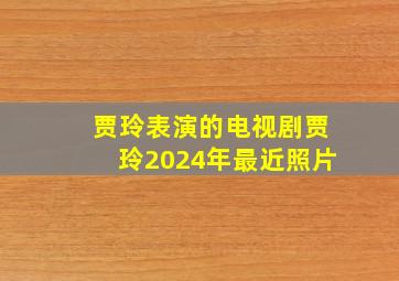 贾玲表演的电视剧贾玲2024年最近照片