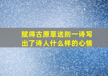 赋得古原草送别一诗写出了诗人什么样的心情