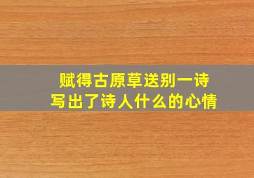 赋得古原草送别一诗写出了诗人什么的心情