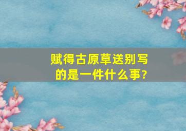 赋得古原草送别写的是一件什么事?