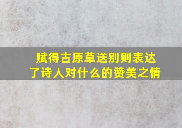 赋得古原草送别则表达了诗人对什么的赞美之情