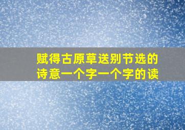 赋得古原草送别节选的诗意一个字一个字的读