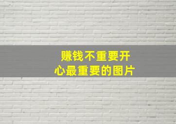 赚钱不重要开心最重要的图片