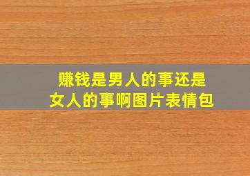 赚钱是男人的事还是女人的事啊图片表情包