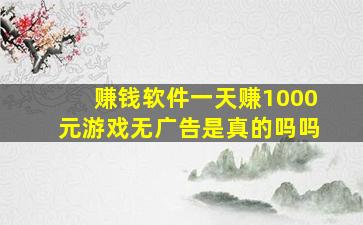 赚钱软件一天赚1000元游戏无广告是真的吗吗