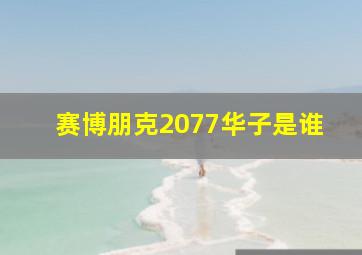 赛博朋克2077华子是谁