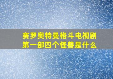 赛罗奥特曼格斗电视剧第一部四个怪兽是什么