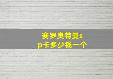 赛罗奥特曼sp卡多少钱一个