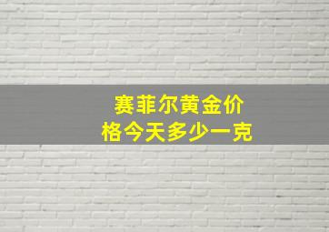 赛菲尔黄金价格今天多少一克