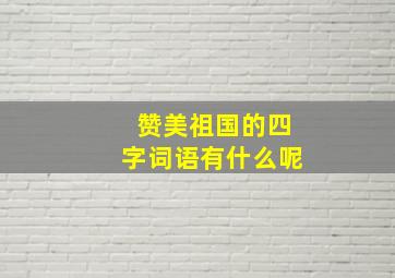 赞美祖国的四字词语有什么呢