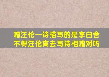 赠汪伦一诗描写的是李白舍不得汪伦离去写诗相赠对吗