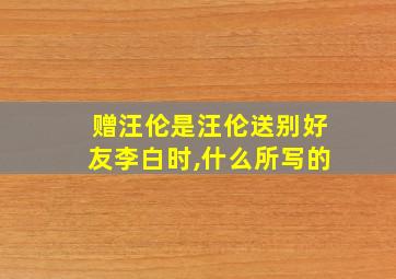 赠汪伦是汪伦送别好友李白时,什么所写的